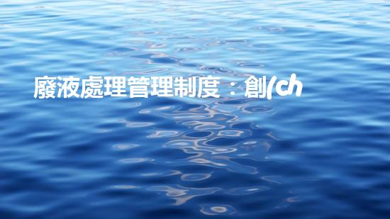 廢液處理管理制度：創(chuàng)新策略與環(huán)保共贏！